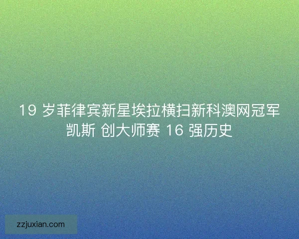 19 岁菲律宾新星埃拉横扫新科澳网冠军凯斯 创大师赛 16 强历史