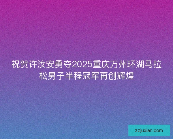 祝贺许汝安勇夺2025重庆万州环湖马拉松男子半程冠军再创辉煌 祝贺许汝安勇夺2025重庆万州环湖马拉松男子半程冠军再创辉煌