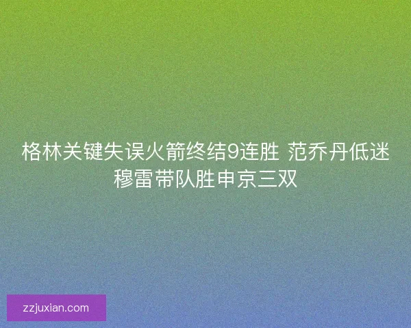 格林关键失误火箭终结9连胜 范乔丹低迷穆雷带队胜申京三双