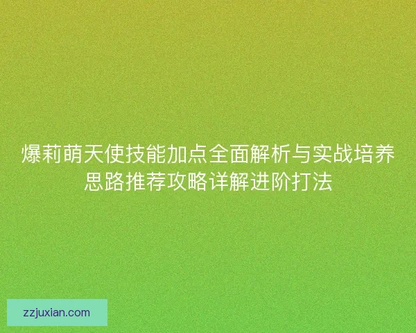 爆莉萌天使技能加点全面解析与实战培养思路推荐攻略详解进阶打法