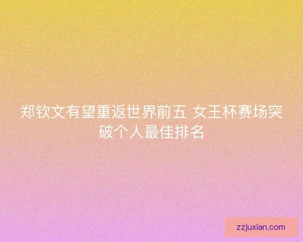郑钦文有望重返世界前五 女王杯赛场突破个人最佳排名