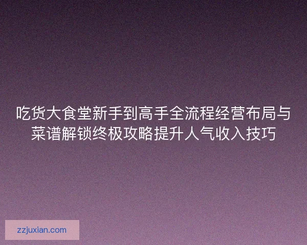 吃货大食堂新手到高手全流程经营布局与菜谱解锁终极攻略提升人气收入技巧 吃货大食堂新手到高手全流程经营布局与菜谱解锁终极攻略提升人气收入技巧