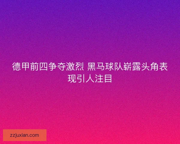 德甲前四争夺激烈 黑马球队崭露头角表现引人注目 德甲前四争夺激烈 黑马球队崭露头角表现引人注目