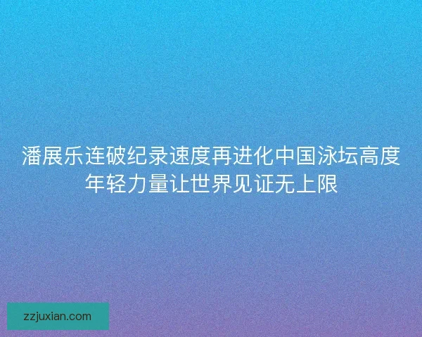 潘展乐连破纪录速度再进化中国泳坛高度年轻力量让世界见证无上限