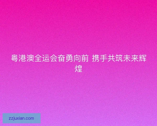 粤港澳全运会奋勇向前 携手共筑未来辉煌 粤港澳全运会奋勇向前 携手共筑未来辉煌