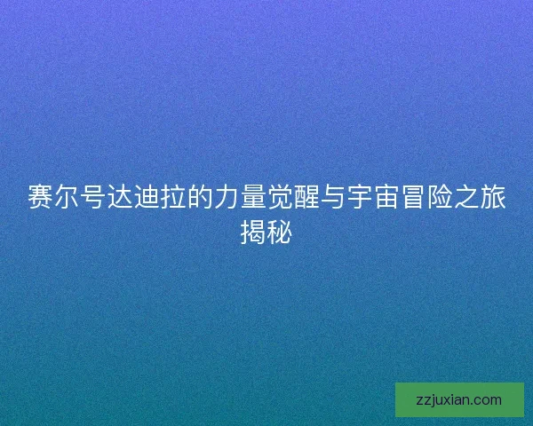 赛尔号达迪拉的力量觉醒与宇宙冒险之旅揭秘 赛尔号达迪拉的力量觉醒与宇宙冒险之旅揭秘