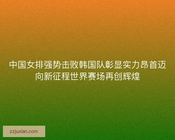 中国女排强势击败韩国队彰显实力昂首迈向新征程世界赛场再创辉煌 中国女排强势击败韩国队彰显实力昂首迈向新征程世界赛场再创辉煌