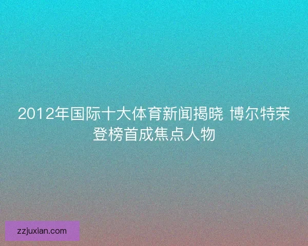 2012年国际十大体育新闻揭晓 博尔特荣登榜首成焦点人物