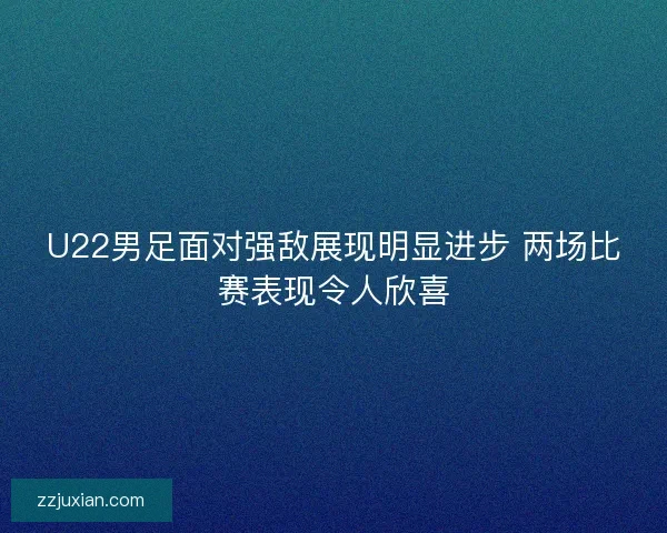 U22男足面对强敌展现明显进步 两场比赛表现令人欣喜