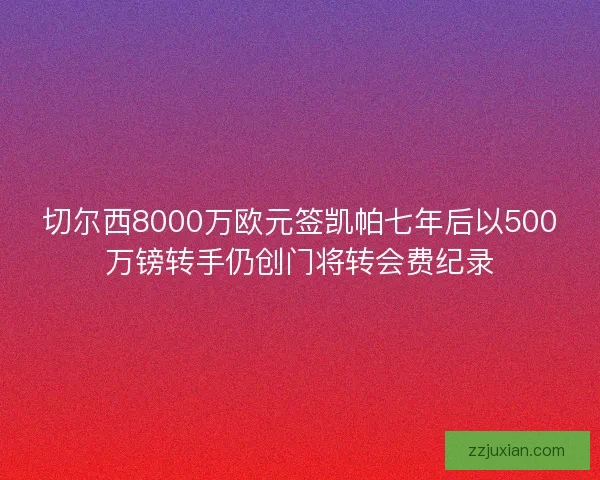 切尔西8000万欧元签凯帕七年后以500万镑转手仍创门将转会费纪录