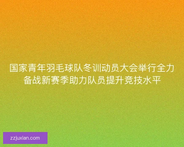 国家青年羽毛球队冬训动员大会举行全力备战新赛季助力队员提升竞技水平 国家青年羽毛球队冬训动员大会举行全力备战新赛季助力队员提升竞技水平