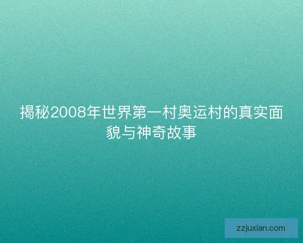 揭秘2008年世界第一村奥运村的真实面貌与神奇故事