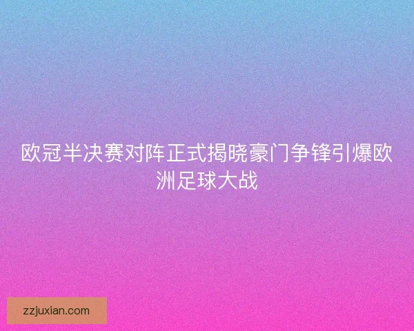 欧冠半决赛对阵正式揭晓豪门争锋引爆欧洲足球大战