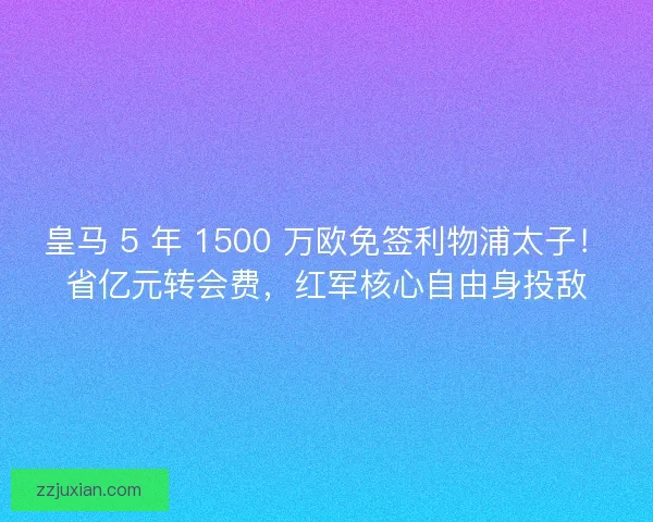 皇马 5 年 1500 万欧免签利物浦太子！省亿元转会费，红军核心自由身投敌