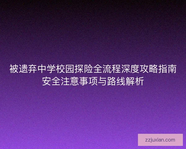 被遗弃中学校园探险全流程深度攻略指南安全注意事项与路线解析