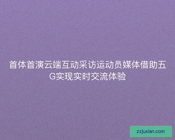 首体首演云端互动采访运动员媒体借助五G实现实时交流体验