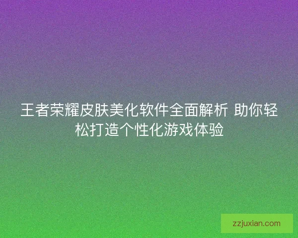 王者荣耀皮肤美化软件全面解析 助你轻松打造个性化游戏体验