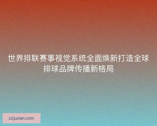 世界排联赛事视觉系统全面焕新打造全球排球品牌传播新格局