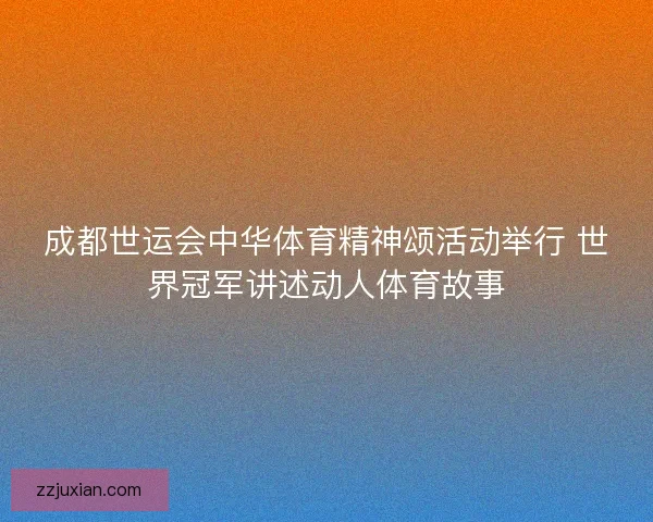 成都世运会中华体育精神颂活动举行 世界冠军讲述动人体育故事 成都世运会中华体育精神颂活动举行 世界冠军讲述动人体育故事