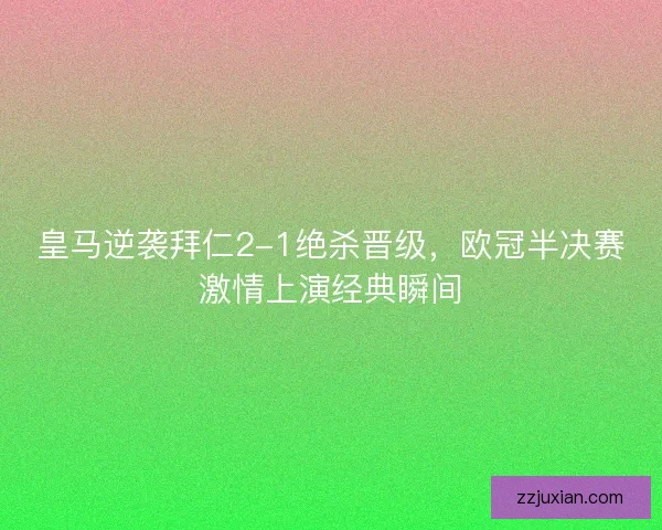 皇马逆袭拜仁2-1绝杀晋级，欧冠半决赛激情上演经典瞬间