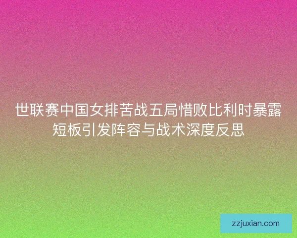 世联赛中国女排苦战五局惜败比利时暴露短板引发阵容与战术深度反思 世联赛中国女排苦战五局惜败比利时暴露短板引发阵容与战术深度反思