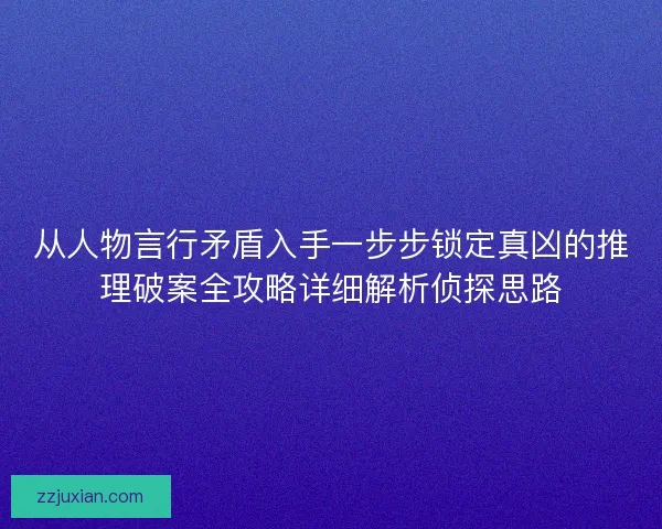 从人物言行矛盾入手一步步锁定真凶的推理破案全攻略详细解析侦探思路