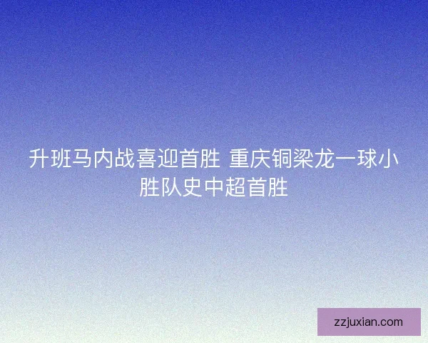 升班马内战喜迎首胜 重庆铜梁龙一球小胜队史中超首胜 升班马内战喜迎首胜 重庆铜梁龙一球小胜队史中超首胜