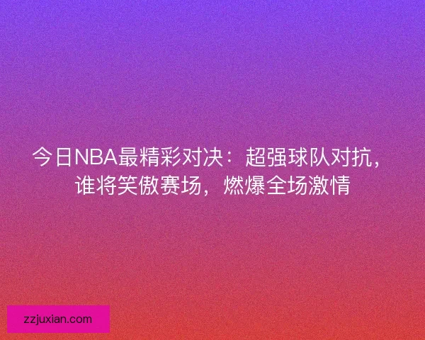 今日NBA最精彩对决：超强球队对抗，谁将笑傲赛场，燃爆全场激情