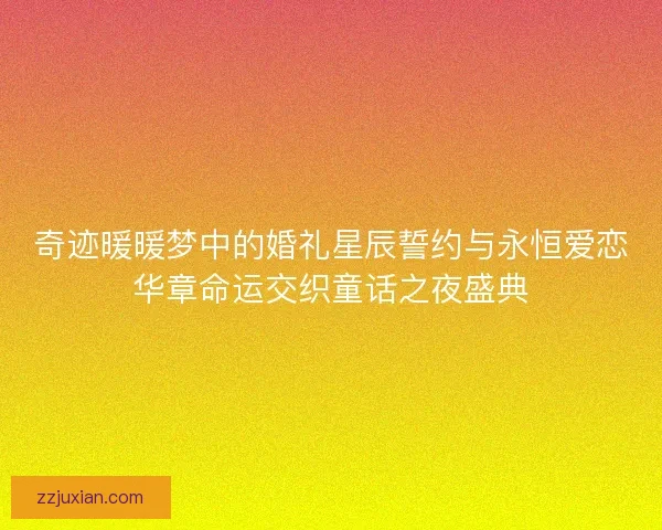 奇迹暖暖梦中的婚礼星辰誓约与永恒爱恋华章命运交织童话之夜盛典 奇迹暖暖梦中的婚礼星辰誓约与永恒爱恋华章命运交织童话之夜盛典