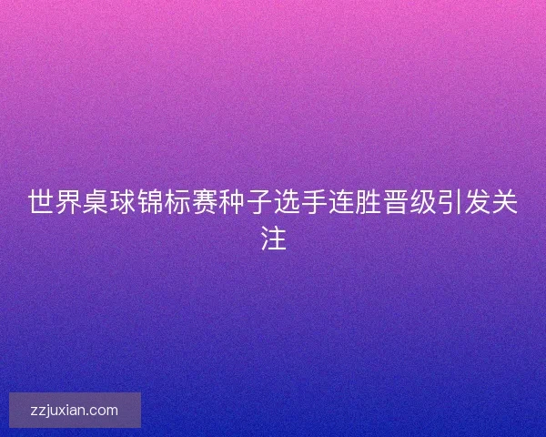世界桌球锦标赛种子选手连胜晋级引发关注 世界桌球锦标赛种子选手连胜晋级引发关注
