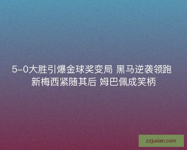 5-0大胜引爆金球奖变局 黑马逆袭领跑 新梅西紧随其后 姆巴佩成笑柄 5-0大胜引爆金球奖变局 黑马逆袭领跑 新梅西紧随其后 姆巴佩成笑柄