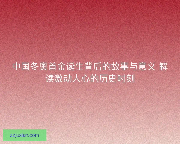 中国冬奥首金诞生背后的故事与意义 解读激动人心的历史时刻 中国冬奥首金诞生背后的故事与意义 解读激动人心的历史时刻