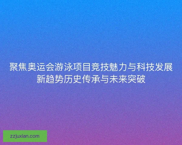 聚焦奥运会游泳项目竞技魅力与科技发展新趋势历史传承与未来突破 聚焦奥运会游泳项目竞技魅力与科技发展新趋势历史传承与未来突破