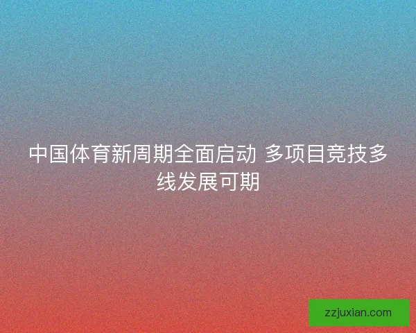 中国体育新周期全面启动 多项目竞技多线发展可期 中国体育新周期全面启动 多项目竞技多线发展可期