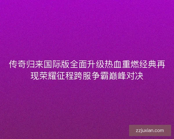 传奇归来国际版全面升级热血重燃经典再现荣耀征程跨服争霸巅峰对决 传奇归来国际版全面升级热血重燃经典再现荣耀征程跨服争霸巅峰对决