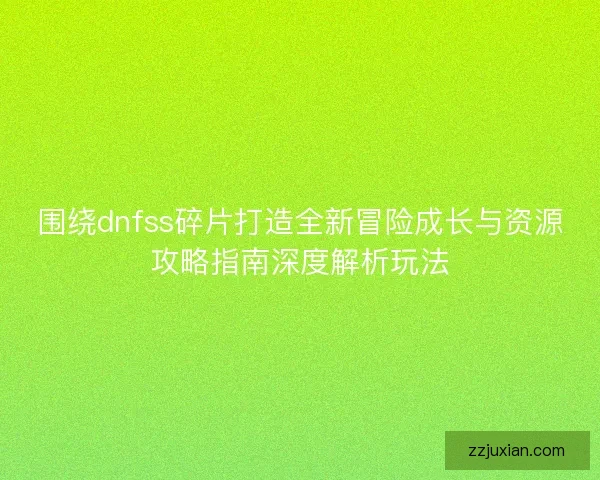 围绕dnfss碎片打造全新冒险成长与资源攻略指南深度解析玩法 围绕dnfss碎片打造全新冒险成长与资源攻略指南深度解析玩法
